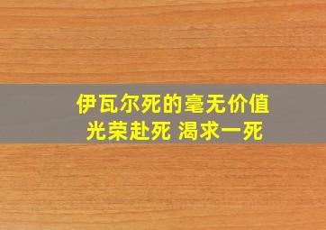 伊瓦尔死的毫无价值 光荣赴死 渴求一死